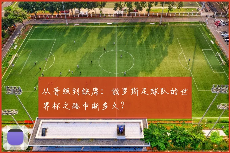 从晋级到缺席：俄罗斯足球队的世界杯之路中断多久？