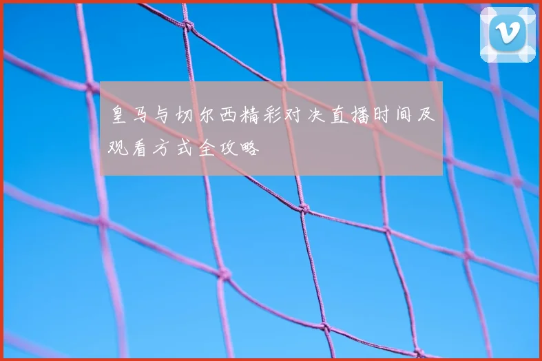 皇马与切尔西精彩对决直播时间及观看方式全攻略