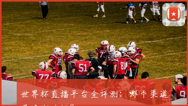 世界杯直播平台全评测：哪个渠道最清晰流畅？