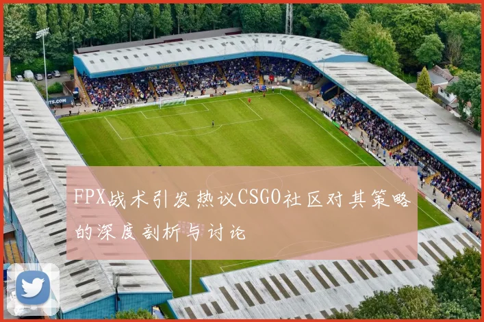 FPX战术引发热议CSGO社区对其策略的深度剖析与讨论