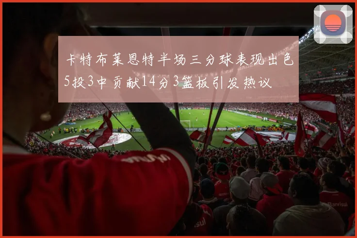 卡特布莱恩特半场三分球表现出色5投3中贡献14分3篮板引发热议
