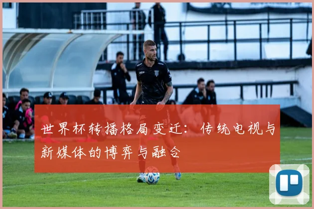 世界杯转播格局变迁：传统电视与新媒体的博弈与融合