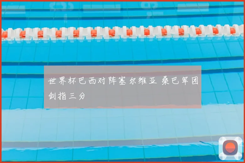 世界杯巴西对阵塞尔维亚 桑巴军团剑指三分