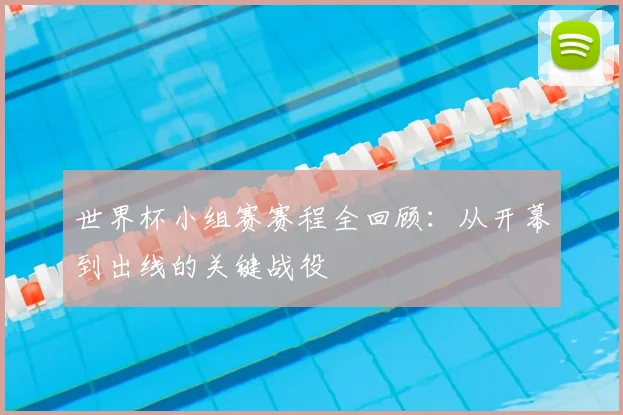 世界杯小组赛赛程全回顾：从开幕到出线的关键战役