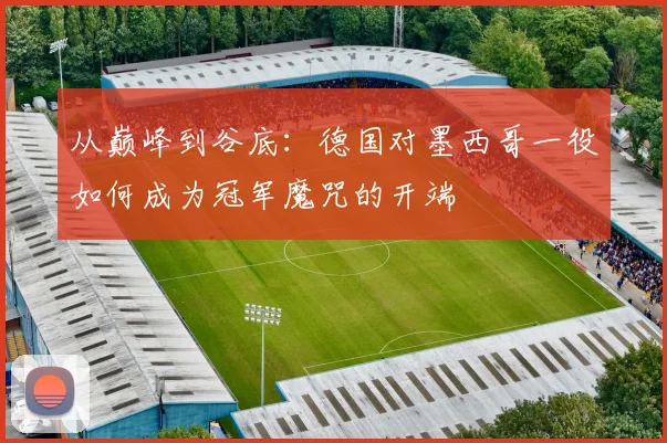 从巅峰到谷底：德国对墨西哥一役如何成为冠军魔咒的开端