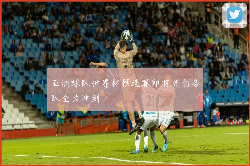 亚洲球队世界杯预选赛即将开打各队全力冲刺