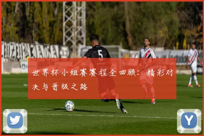 世界杯小组赛赛程全回顾：精彩对决与晋级之路