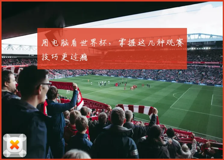 用电脑看世界杯，掌握这几种观赛技巧更过瘾