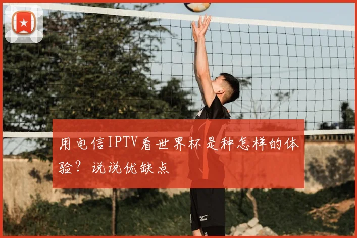 用电信IPTV看世界杯是种怎样的体验？说说优缺点