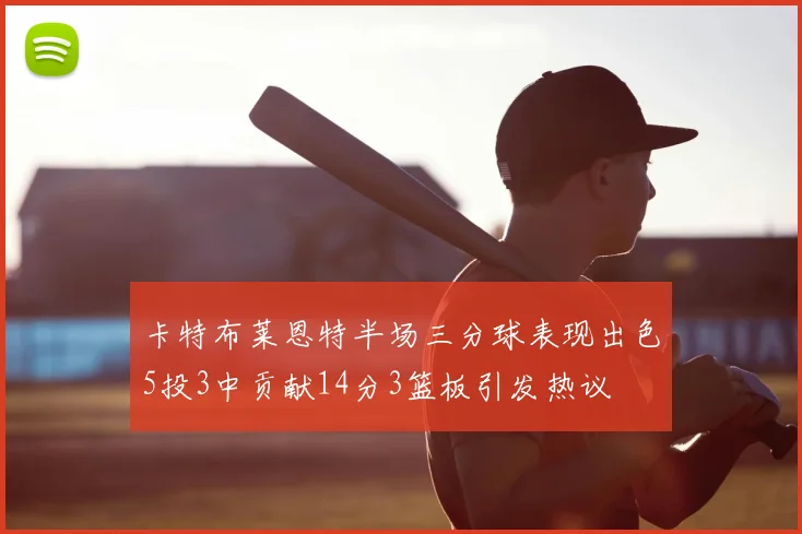 卡特布莱恩特半场三分球表现出色5投3中贡献14分3篮板引发热议