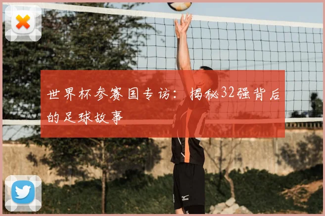 世界杯参赛国专访：揭秘32强背后的足球故事