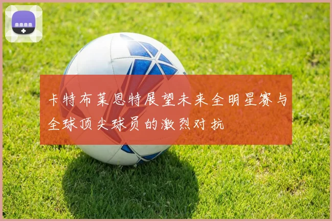 卡特布莱恩特展望未来全明星赛与全球顶尖球员的激烈对抗