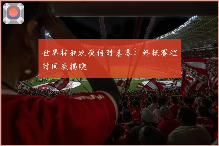 世界杯狂欢夜何时落幕？终极赛程时间表揭晓