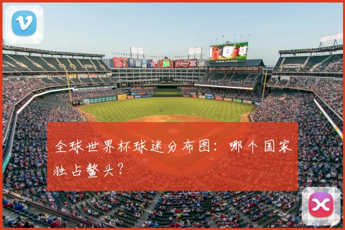 全球世界杯球迷分布图：哪个国家独占鳌头？