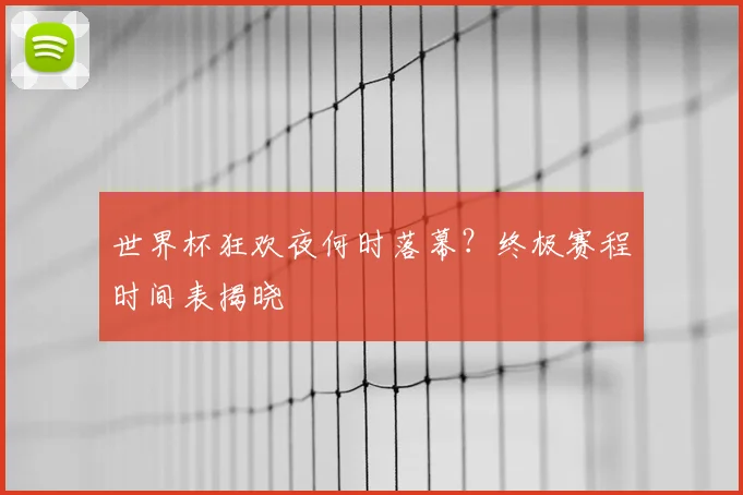 世界杯狂欢夜何时落幕？终极赛程时间表揭晓