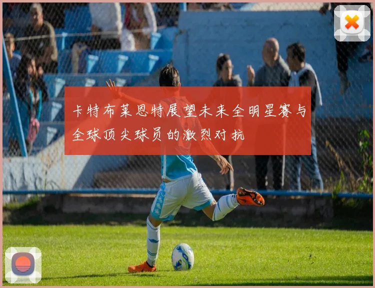 卡特布莱恩特展望未来全明星赛与全球顶尖球员的激烈对抗