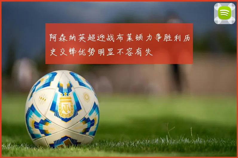 阿森纳英超迎战布莱顿力争胜利历史交锋优势明显不容有失