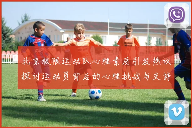北京极限运动队心理素质引发热议探讨运动员背后的心理挑战与支持系统