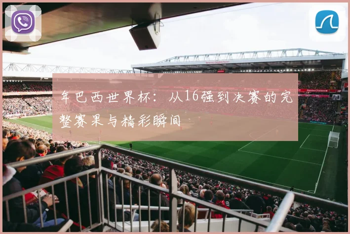年巴西世界杯：从16强到决赛的完整赛果与精彩瞬间