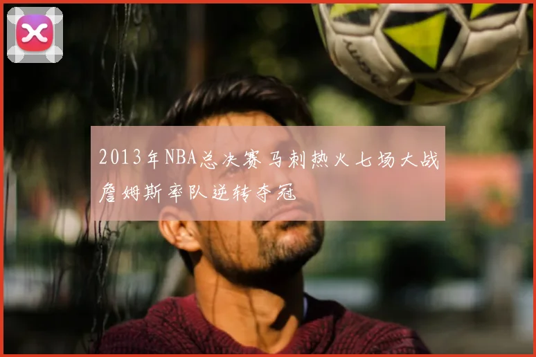 2013年NBA总决赛马刺热火七场大战詹姆斯率队逆转夺冠