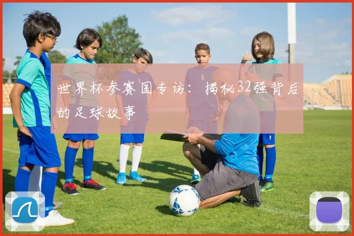 世界杯参赛国专访：揭秘32强背后的足球故事