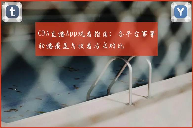 CBA直播App观看指南：各平台赛事转播覆盖与收看方式对比
