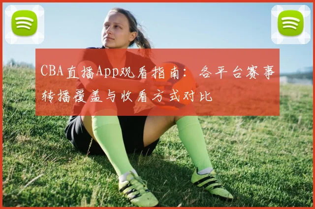 CBA直播App观看指南：各平台赛事转播覆盖与收看方式对比
