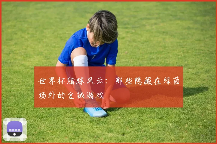 世界杯赌球风云：那些隐藏在绿茵场外的金钱游戏