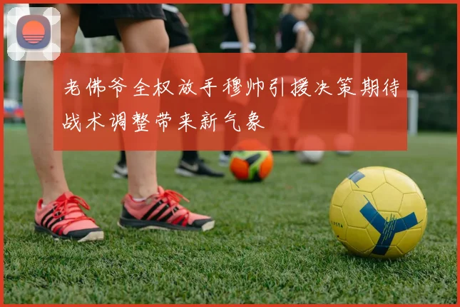 老佛爷全权放手穆帅引援决策期待战术调整带来新气象