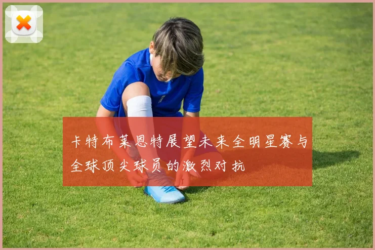 卡特布莱恩特展望未来全明星赛与全球顶尖球员的激烈对抗