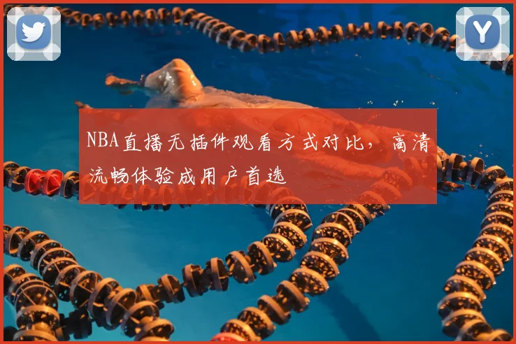 NBA直播无插件观看方式对比，高清流畅体验成用户首选