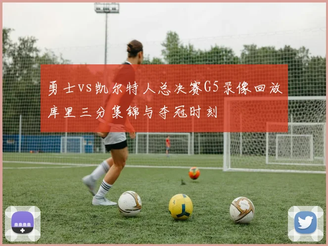 勇士vs凯尔特人总决赛G5录像回放库里三分集锦与夺冠时刻