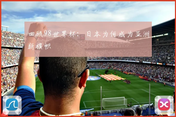 回顾98世界杯：日本为何成为亚洲新旗帜
