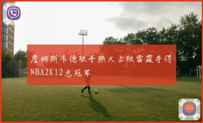 詹姆斯韦德联手热火击败雷霆夺得NBA2K12总冠军