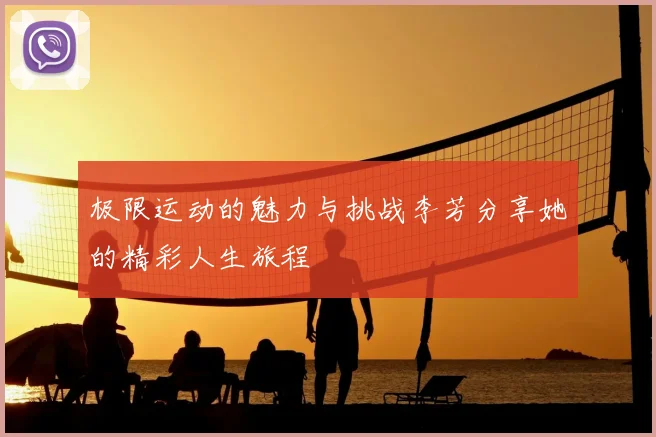 极限运动的魅力与挑战李芳分享她的精彩人生旅程