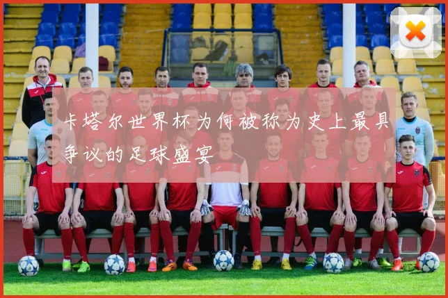 卡塔尔世界杯为何被称为史上最具争议的足球盛宴