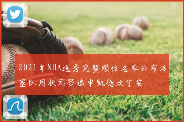 2021年NBA选秀完整顺位名单公布活塞队用状元签选中凯德坎宁安
