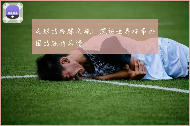 足球的环球之旅：探访世界杯举办国的独特风情