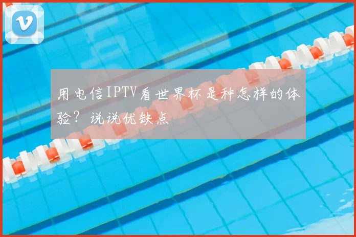 用电信IPTV看世界杯是种怎样的体验？说说优缺点