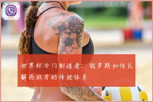 世界杯冷门制造者：俄罗斯如何瓦解西班牙的传控体系
