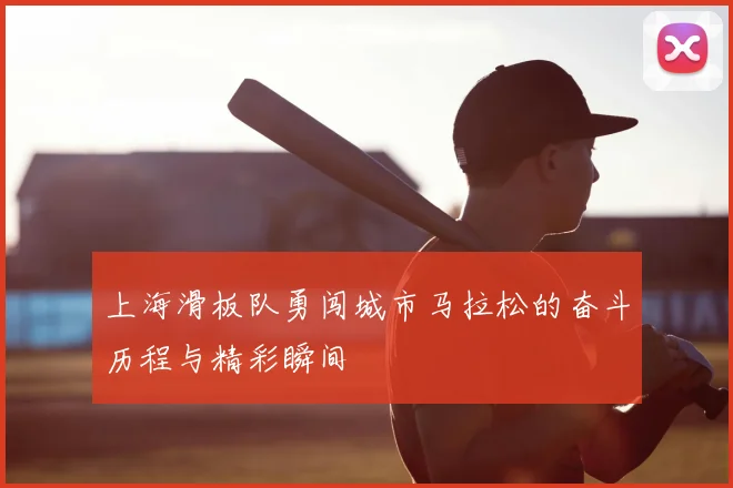 上海滑板队勇闯城市马拉松的奋斗历程与精彩瞬间
