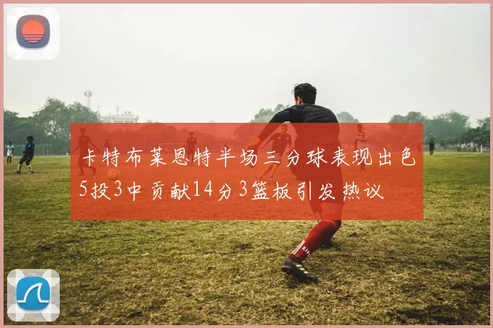 卡特布莱恩特半场三分球表现出色5投3中贡献14分3篮板引发热议