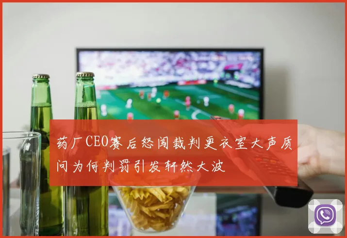 药厂CEO赛后怒闯裁判更衣室大声质问为何判罚引发轩然大波