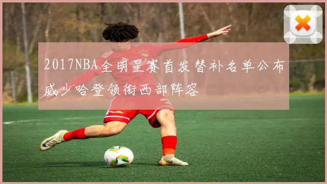 2017NBA全明星赛首发替补名单公布威少哈登领衔西部阵容