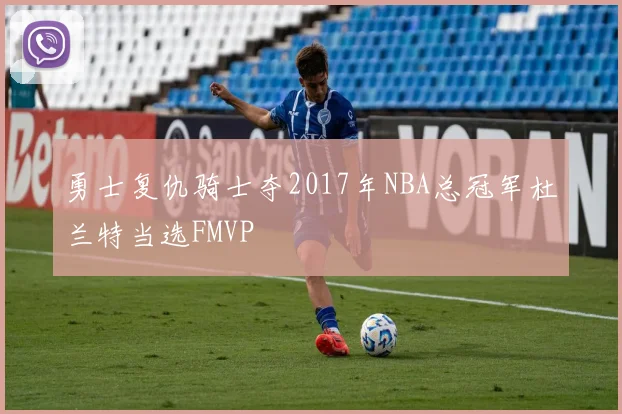 勇士复仇骑士夺2017年NBA总冠军杜兰特当选FMVP