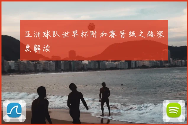 亚洲球队世界杯附加赛晋级之路深度解读