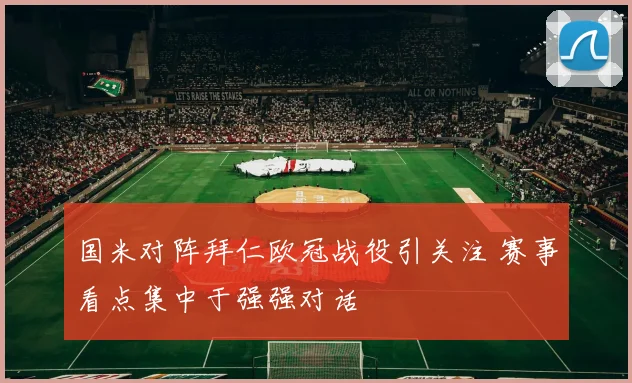 国米对阵拜仁欧冠战役引关注 赛事看点集中于强强对话