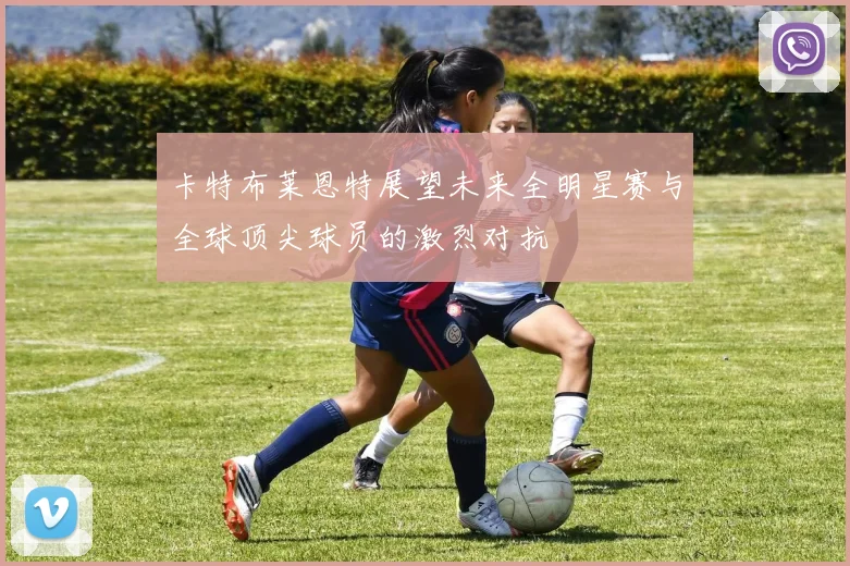 卡特布莱恩特展望未来全明星赛与全球顶尖球员的激烈对抗
