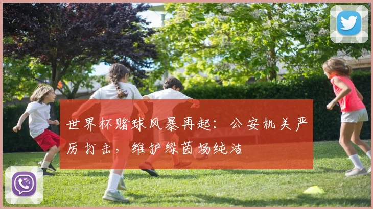 世界杯赌球风暴再起:公安机关严厉打击,维护绿茵场纯洁