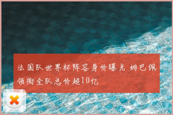 法国队世界杯阵容身价曝光 姆巴佩领衔全队总价超10亿
